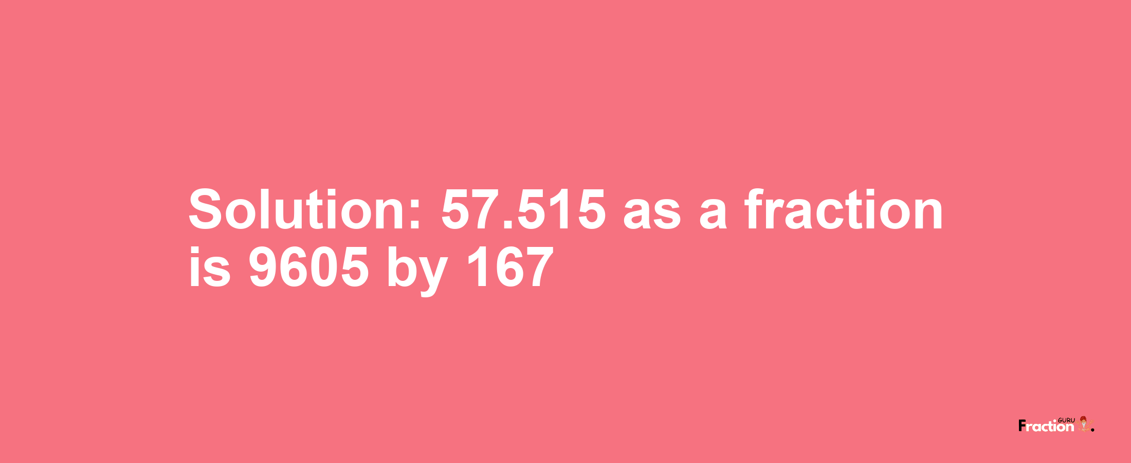 Solution:57.515 as a fraction is 9605/167